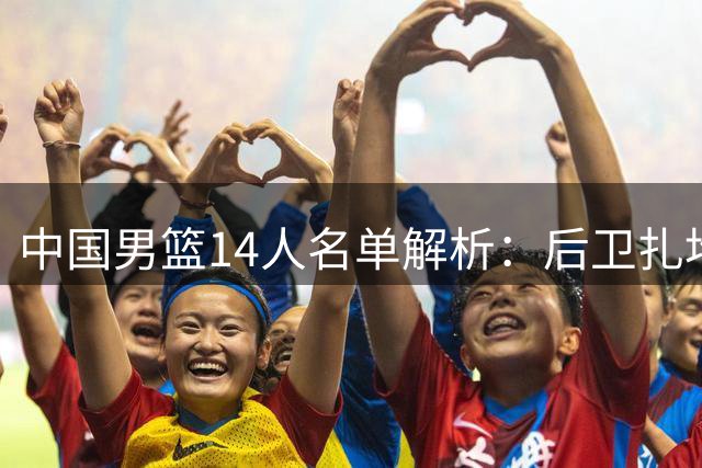 中国男篮14人名单解析：后卫扎堆为哪般？