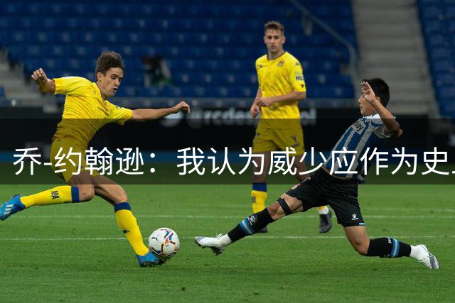 乔-约翰逊：我认为威少应作为史上最伟大控卫之一被大家铭记