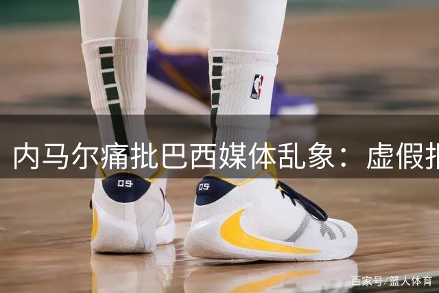 内马尔痛批巴西媒体乱象：虚假报道威胁球员心理健康