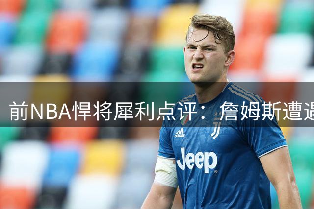 前NBA悍将犀利点评：詹姆斯遭遇技术天花板 低位背打终成未解难题