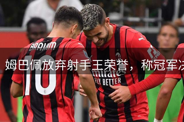 姆巴佩放弃射手王荣誉，称冠军决赛更有价值