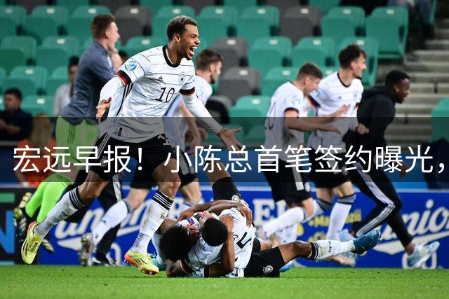 宏远早报！小陈总首笔签约曝光，朱芳雨彻底改口，萨姆纳再获报价！