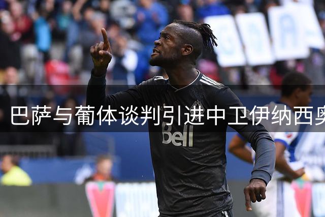 巴萨与葡体谈判引进中卫伊纳西奥 球员现意外替补