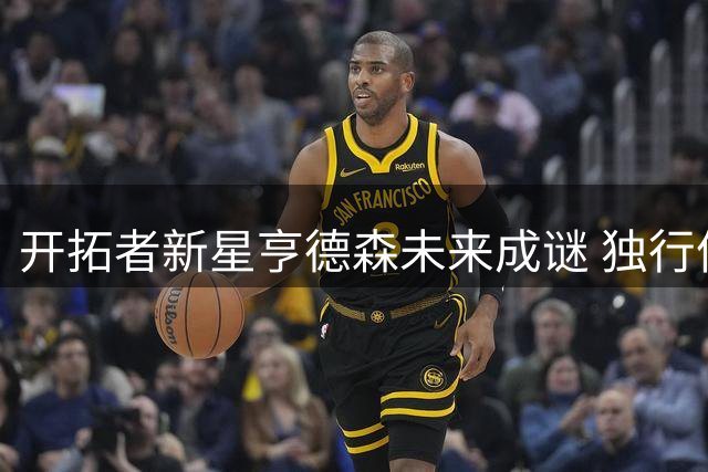 开拓者新星亨德森未来成谜 独行侠勇士或成新东家？