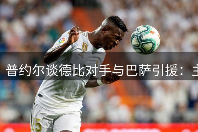 普约尔谈德比对手与巴萨引援：主帅经验与中场补强是关键