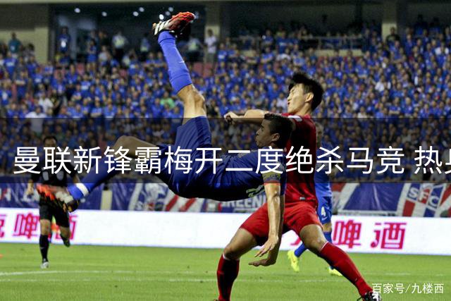 曼联新锋霸梅开二度绝杀马竞 热身赛两连胜展现复苏势头