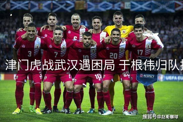津门虎战武汉遇困局 于根伟归队提振士气