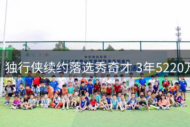 独行侠续约落选秀奇才 3年5220万递减合约锁定未来核心
