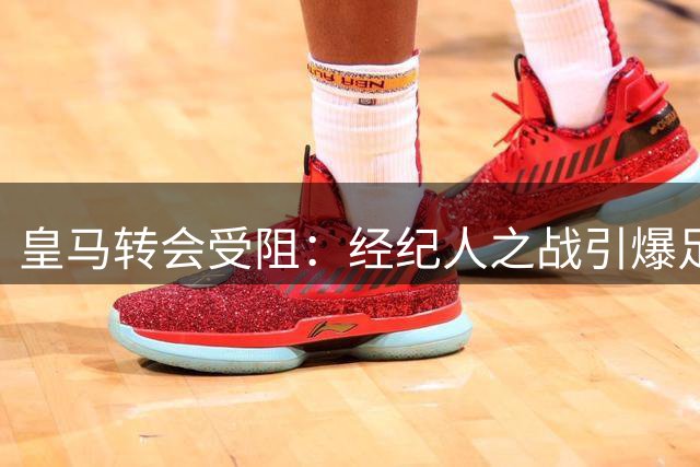 皇马转会受阻：经纪人之战引爆足坛争议