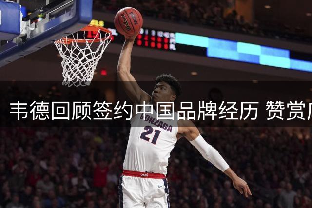 韦德回顾签约中国品牌经历 赞赏库里合作共赢